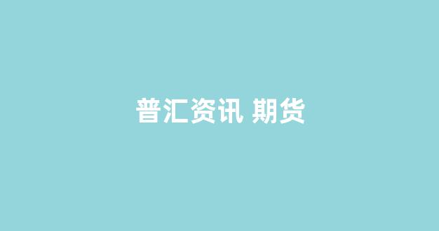 普汇资讯 期货(普汇资讯 期货app)_https://www.hn-life.com_北交所_第1张